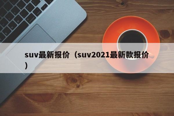 suv最新报价（suv2021最新款报价）