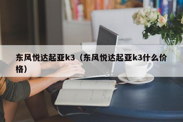 东风悦达起亚k3（东风悦达起亚k3什么价格）