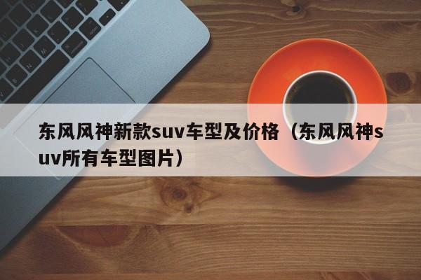 东风风神新款suv车型及价格（东风风神suv所有车型图片）