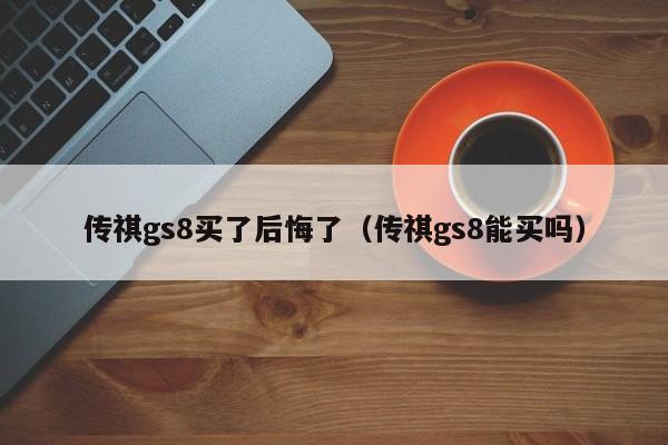 传祺gs8买了后悔了（传祺gs8能买吗）