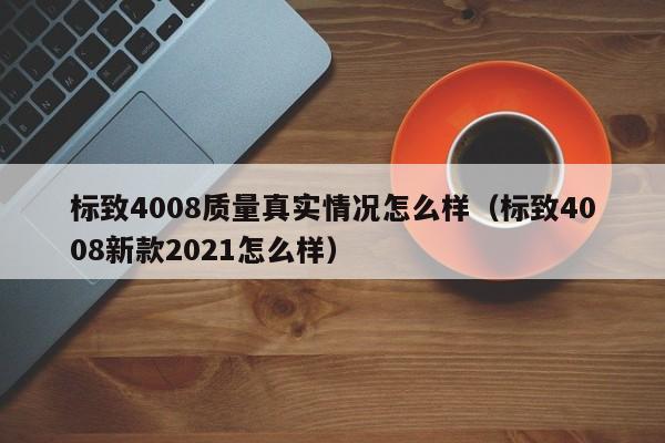 标致4008质量真实情况怎么样（标致4008新款2021怎么样）