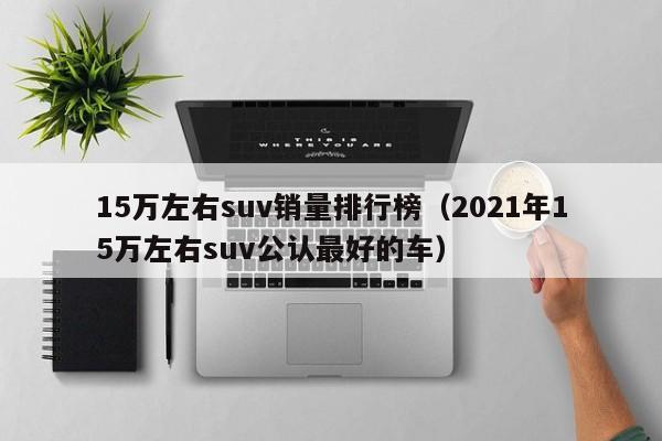 15万左右suv销量排行榜（2021年15万左右suv公认最好的车）