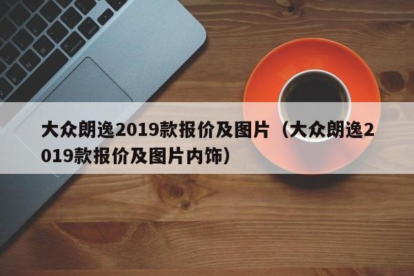 大众朗逸2019款报价及图片（大众朗逸2019款报价及图片内饰）