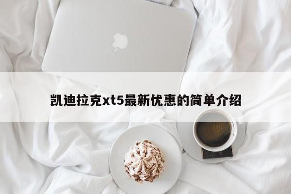 凯迪拉克xt5最新优惠的简单介绍