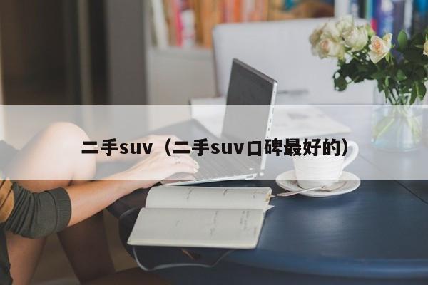 二手suv（二手suv口碑最好的）