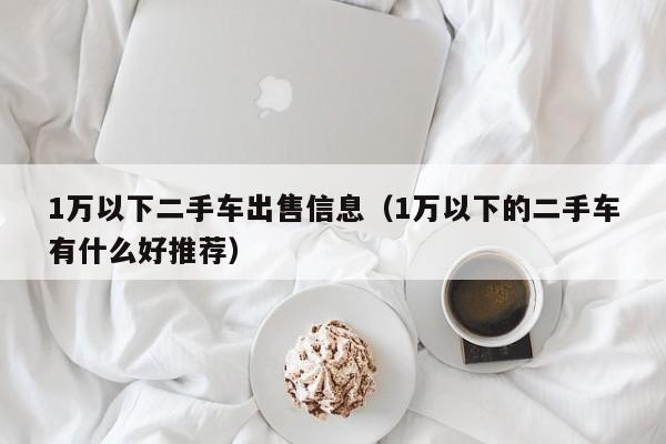 1万以下二手车出售信息（1万以下的二手车有什么好推荐）