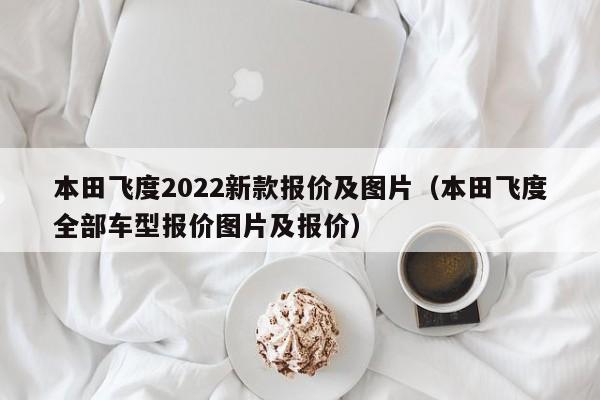 本田飞度2022新款报价及图片（本田飞度全部车型报价图片及报价）