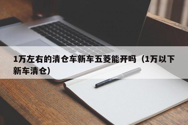 1万左右的清仓车新车五菱能开吗（1万以下新车清仓）