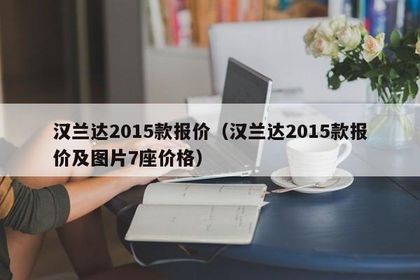 汉兰达2015款报价（汉兰达2015款报价及图片7座价格）