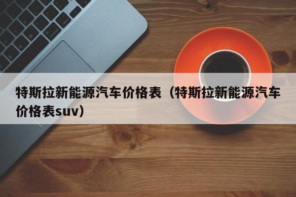 特斯拉新能源汽车价格表（特斯拉新能源汽车价格表suv）