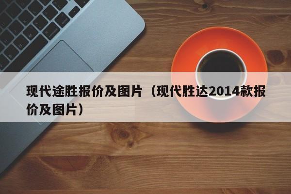 现代途胜报价及图片（现代胜达2014款报价及图片）