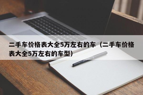 二手车价格表大全5万左右的车（二手车价格表大全5万左右的车型）