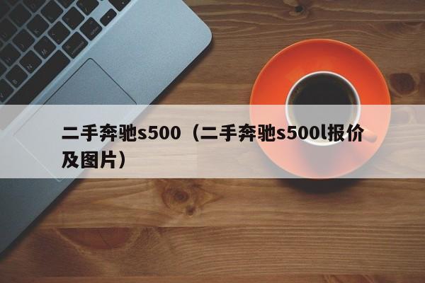 二手奔驰s500（二手奔驰s500l报价及图片）