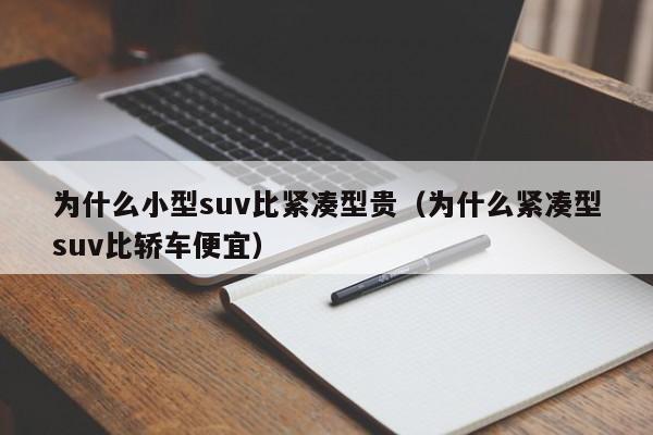 为什么小型suv比紧凑型贵（为什么紧凑型suv比轿车便宜）