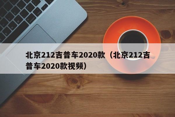 北京212吉普车2020款（北京212吉普车2020款视频）