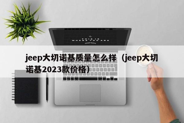 jeep大切诺基质量怎么样（jeep大切诺基2023款价格）