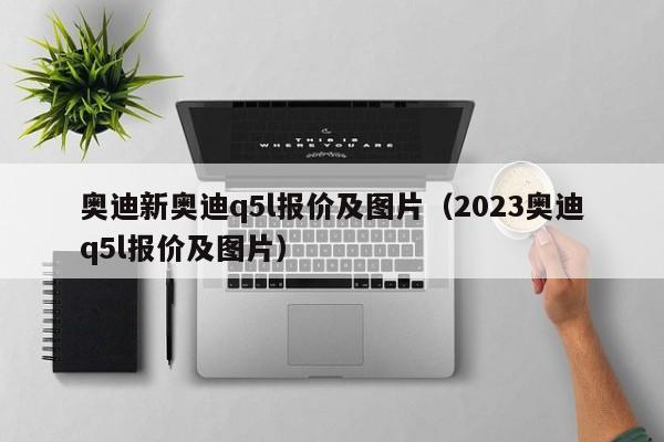 奥迪新奥迪q5l报价及图片（2023奥迪q5l报价及图片）