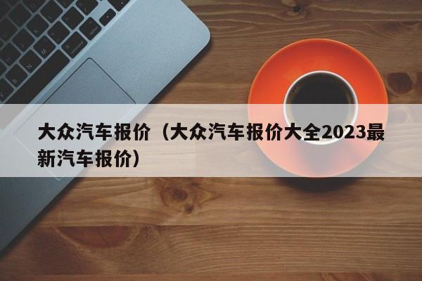 大众汽车报价（大众汽车报价大全2023最新汽车报价）