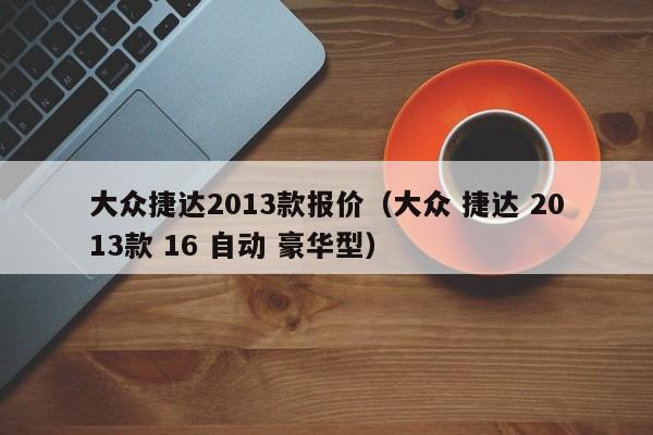 大众捷达2013款报价（大众 捷达 2013款 16 自动 豪华型）