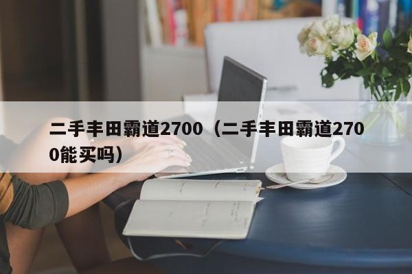 二手丰田霸道2700（二手丰田霸道2700能买吗）