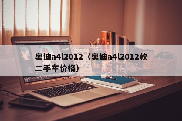 奥迪a4l2012（奥迪a4l2012款二手车价格）