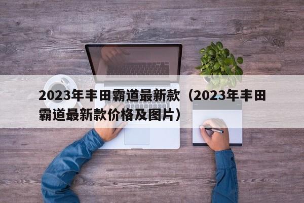 2023年丰田霸道最新款（2023年丰田霸道最新款价格及图片）