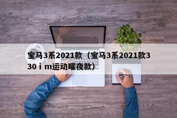 宝马3系2021款（宝马3系2021款330ⅰm运动曜夜款）