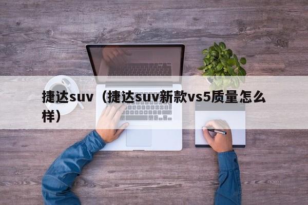 捷达suv（捷达suv新款vs5质量怎么样）