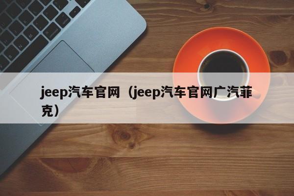 jeep汽车官网（jeep汽车官网广汽菲克）