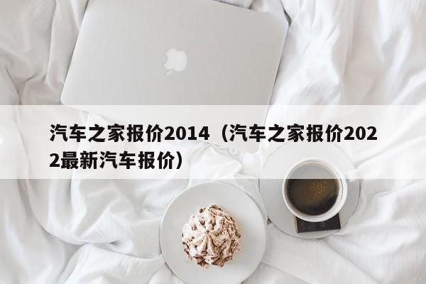 汽车之家报价2014（汽车之家报价2022最新汽车报价）