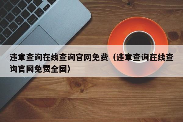 违章查询在线查询官网免费（违章查询在线查询官网免费全国）