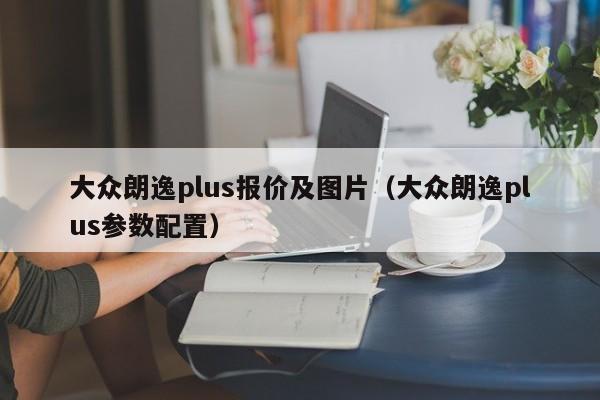 大众朗逸plus报价及图片（大众朗逸plus参数配置）