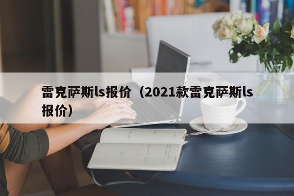 雷克萨斯ls报价（2021款雷克萨斯ls报价）