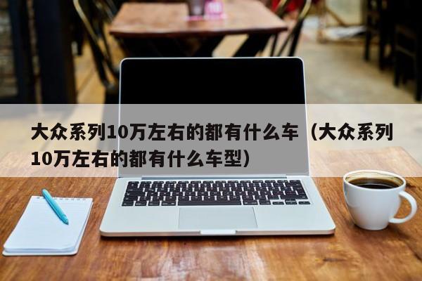 大众系列10万左右的都有什么车（大众系列10万左右的都有什么车型）