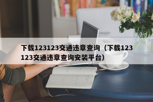 下载123123交通违章查询（下载123123交通违章查询安装平台）