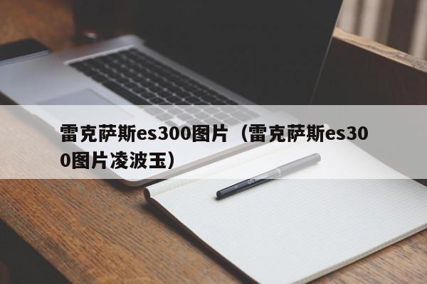 雷克萨斯es300图片（雷克萨斯es300图片凌波玉）