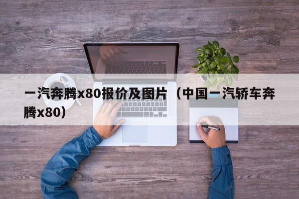 一汽奔腾x80报价及图片（中国一汽轿车奔腾x80）