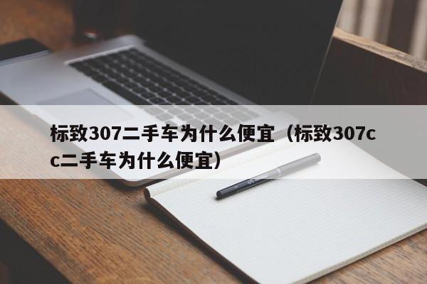 标致307二手车为什么便宜（标致307cc二手车为什么便宜）