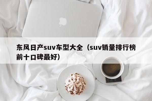 东风日产suv车型大全（suv销量排行榜前十口碑最好）