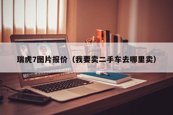 瑞虎7图片报价（我要卖二手车去哪里卖）