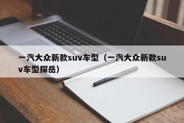 一汽大众新款suv车型（一汽大众新款suv车型探岳）