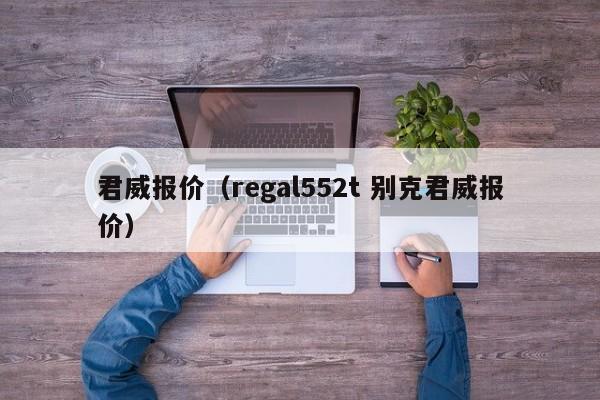 君威报价（regal552t 别克君威报价）