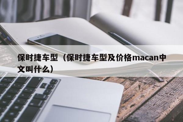 保时捷车型（保时捷车型及价格macan中文叫什么）