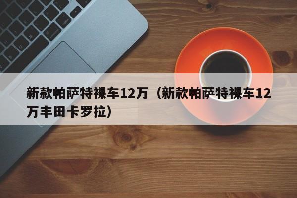 新款帕萨特裸车12万（新款帕萨特裸车12万丰田卡罗拉）