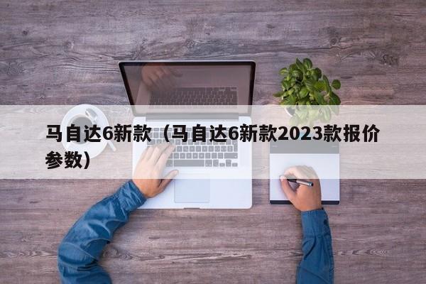 马自达6新款（马自达6新款2023款报价参数）