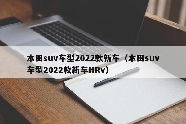 本田suv车型2022款新车（本田suv车型2022款新车HRv）