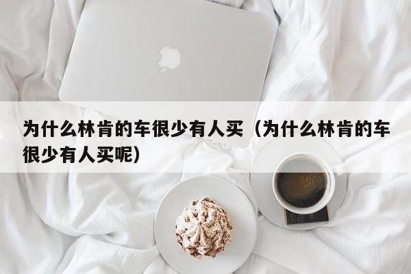 为什么林肯的车很少有人买（为什么林肯的车很少有人买呢）