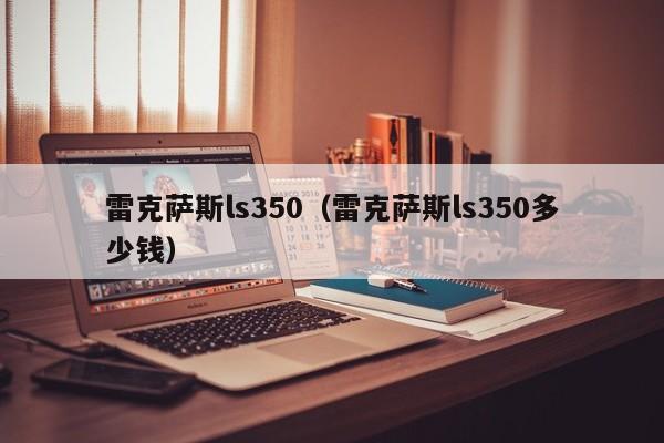 雷克萨斯ls350（雷克萨斯ls350多少钱）