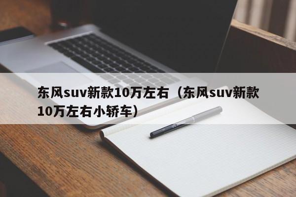 东风suv新款10万左右（东风suv新款10万左右小轿车）