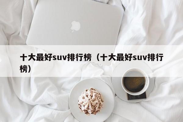 十大最好suv排行榜（十大最好suv排行榜）